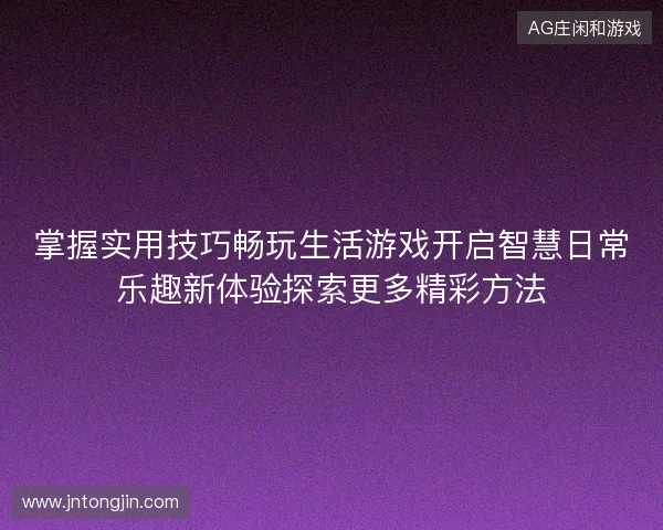 掌握实用技巧畅玩生活游戏开启智慧日常乐趣新体验探索更多精彩方法 掌握实用技巧畅玩生活游戏开启智慧日常乐趣新体验探索更多精彩方法